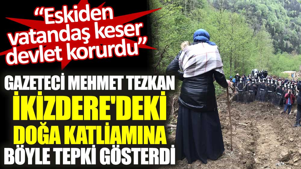 Gazeteci Mehmet Tezkan İkizdere'deki doğa katliamına böyle tepki gösterdi