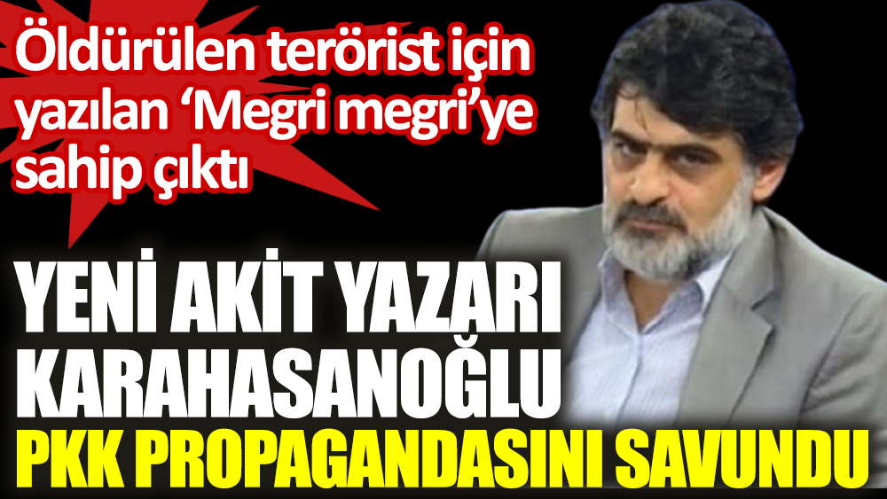 Yeni Akit yazarı Ali Karahasanoğlu PKK propagandasını savundu. Megri megriye sahip çıktı