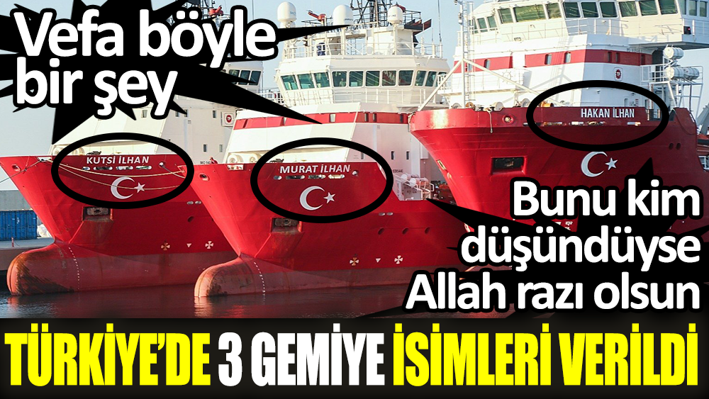 Türkiye'de 3 gemiye isimleri verildi. Vefa böyle bir şey. Bunu kim düşündüyse Allah razı olsun