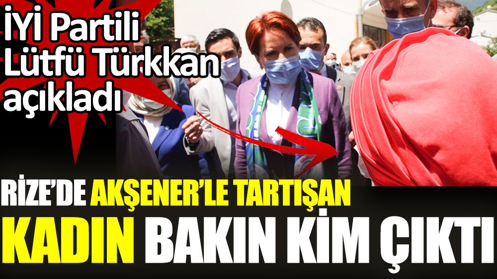 İYİ Partili Lütfü Türkkan açıkladı. Rize’de Akşener’le tartışan kadın bakım kim çıktı