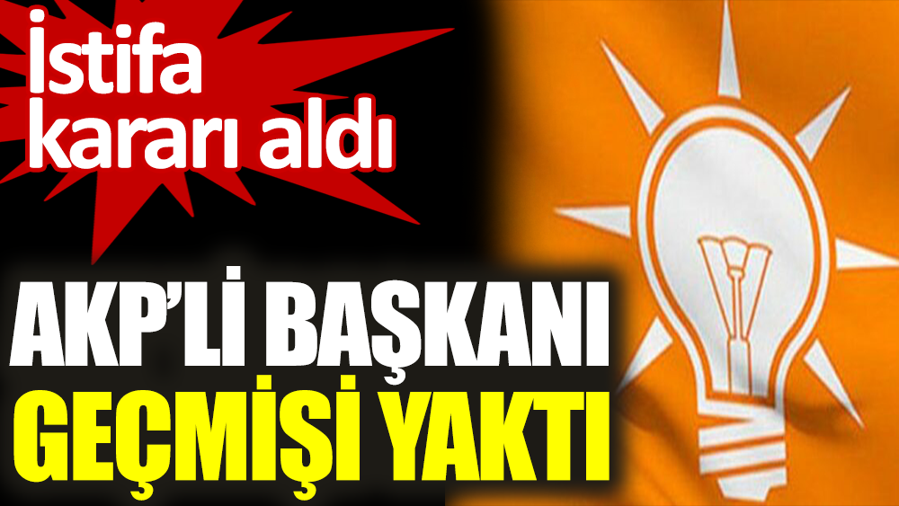 AKP'li başkanı geçmişi yaktı. İstifa kararı aldı