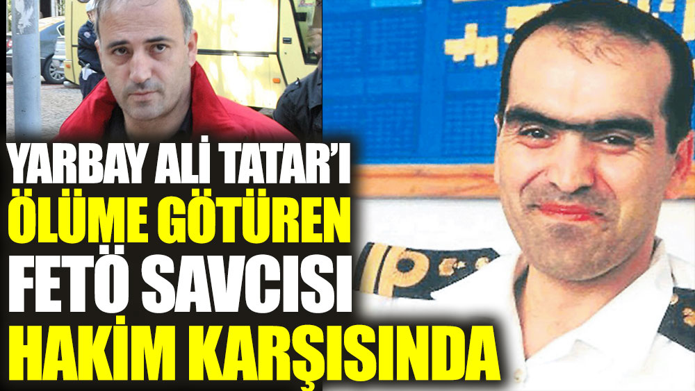 Yarbay Ali Tatar’ı ölüme götüren FETÖ savcısı hakim karşısında