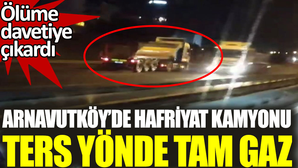 Arnavutköy'de hafriyat kamyonu ters yönde tam gaz