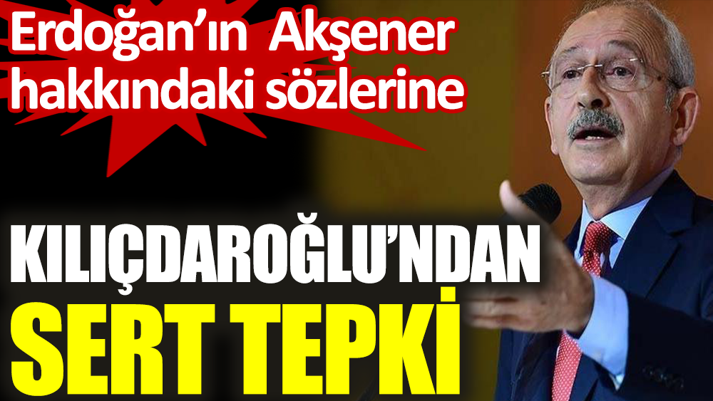 Kemal Kılıçdaroğlu'ndan Erdoğan'ın Akşener hakkındaki sözlerine sert tepki