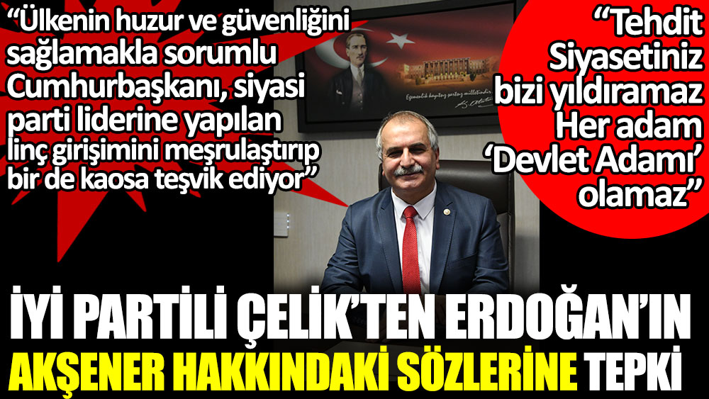 İYİ Partili Ahmet Çelik’ten Erdoğan’ın Akşener hakkındaki sözlerine tepki