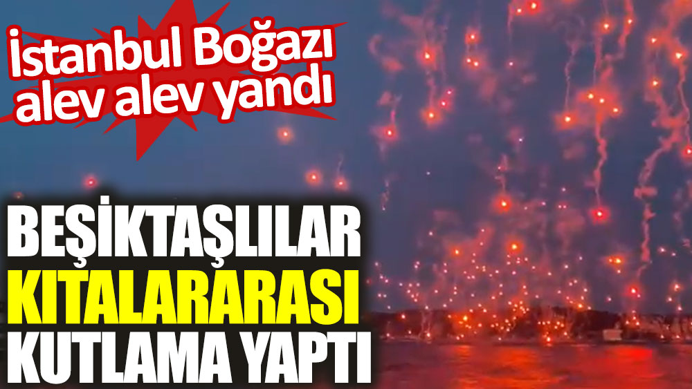 İstanbul Boğazı alev alev yandı. Beşiktaşlılar kıtalararası kutlama yaptı