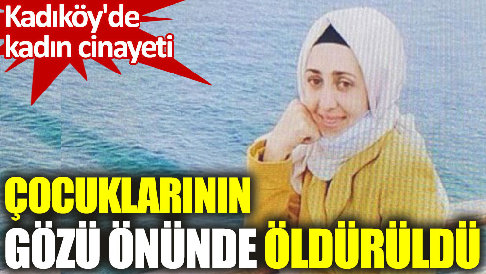 Kadıköy'de kadın cinayeti. Çocuklarının gözü önünde öldürüldü
