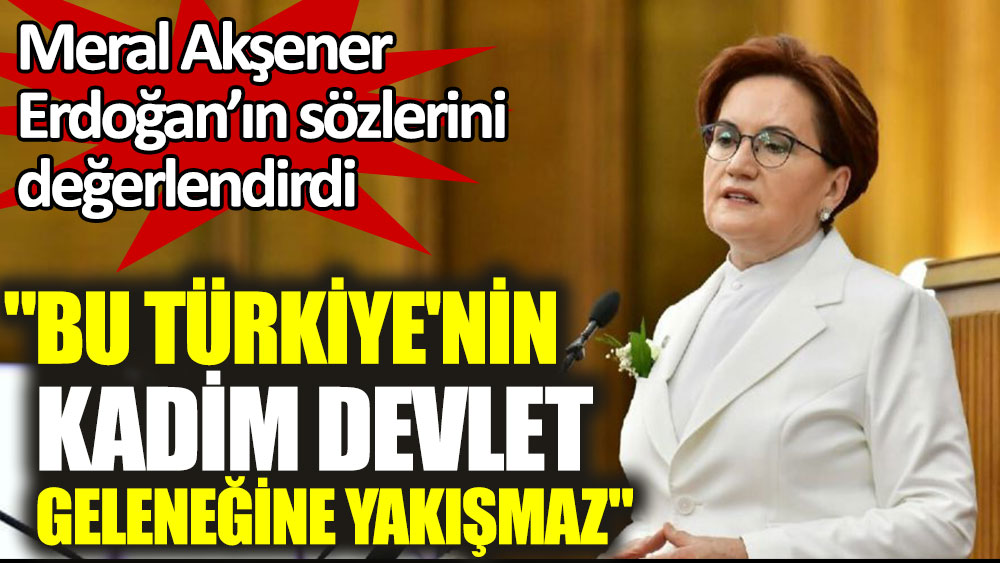Meral Akşener'den Erdoğan’a: Bu Türkiye'nin kadim devlet geleneğine yakışmaz