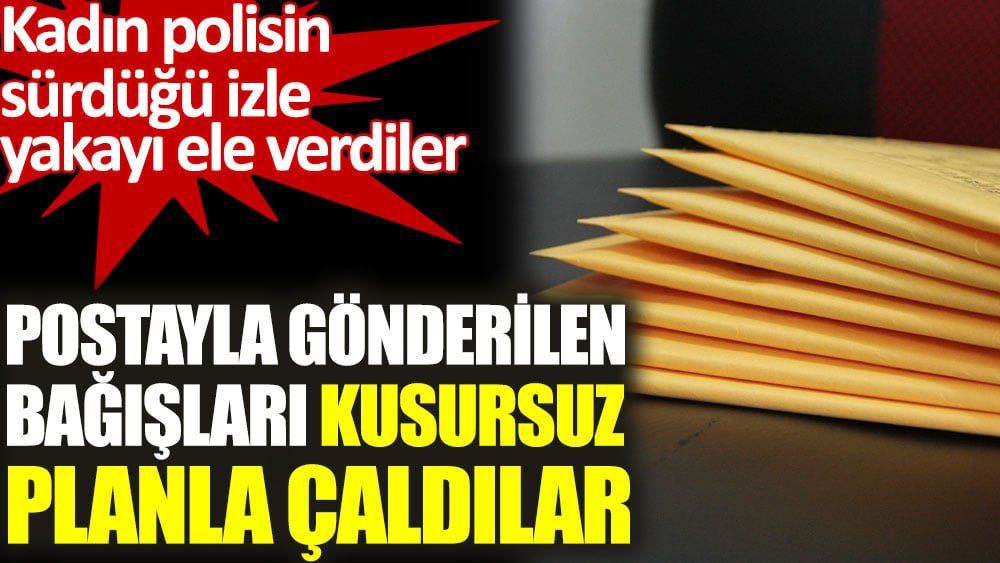 Postayla gönderilen bağışları kusursuz planla çaldılar