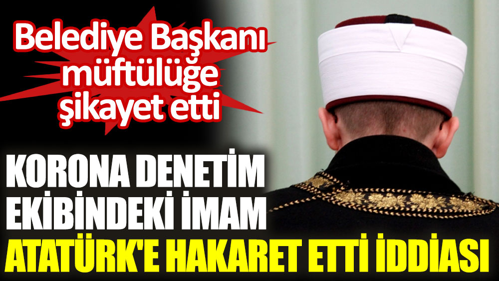 Korona denetim ekibindeki imam Atatürk'e hakaret etti iddiası