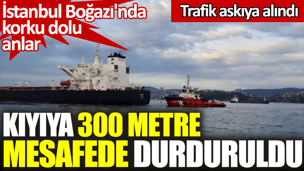 İstanbul Boğazı'nda korku dolu anlar. Kıyıya 300 metre mesafede durduruldu