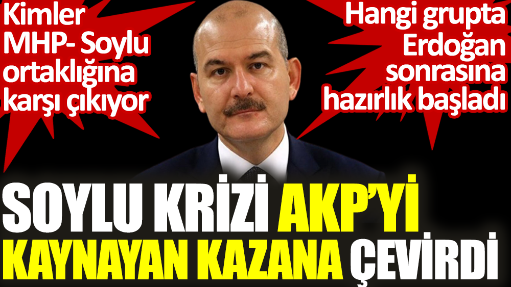 Süleyman Soylu krizi AKP'yi kaynayan kazana çevirdi