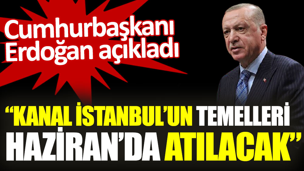 Cumhurbaşkanı Erdoğan açıkladı: Kanal İstanbul’un temelleri Haziran’da atılacak