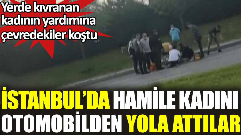 İstanbul’da hamile kadını otomobilden yola attılar