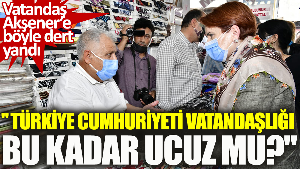 ''Türkiye Cumhuriyeti vatandaşlığı bu kadar ucuz mu?'' vatandaş Meral Akşener'e böyle dert yandı