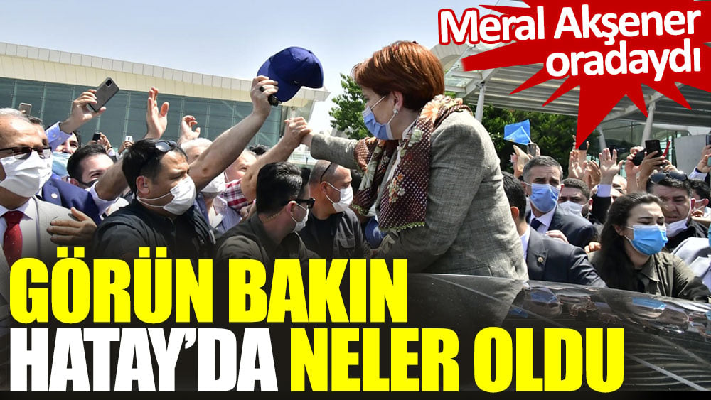 Meral Akşener’in Hatay ziyaretinde görün bakın neler oldu