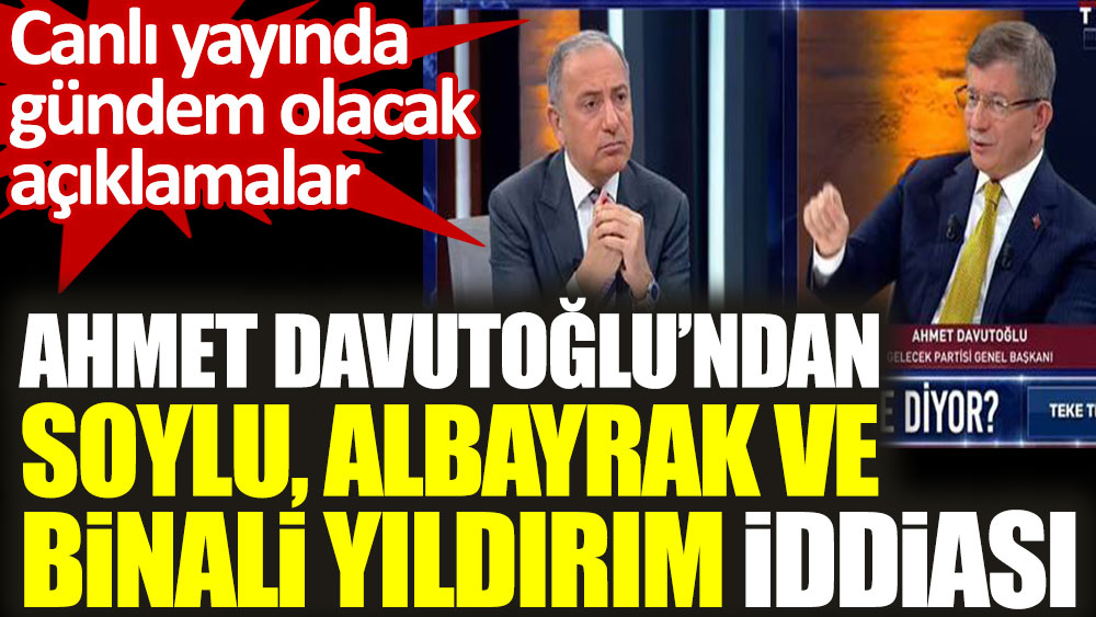 Ahmet Davutoğlu’ndan Süleyman Soylu, Berat Albayrak ve Binali Yıldırım iddiası