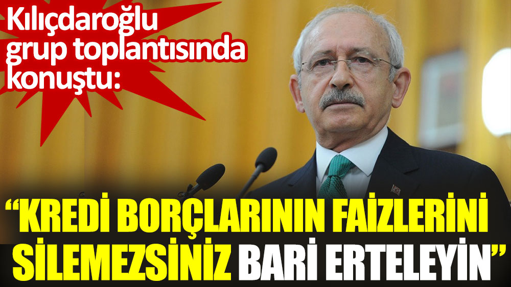 Kılıçdaroğlu: Esnafın kredi borçlarının faizlerini silemezsiniz bari erteleyin