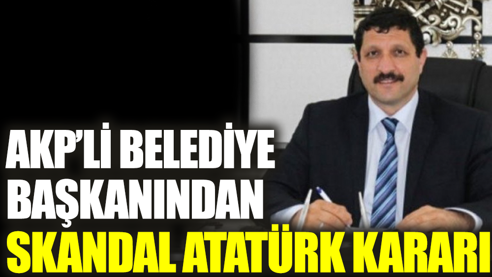 AKP’li belediye başkanından skandal Atatürk kararı