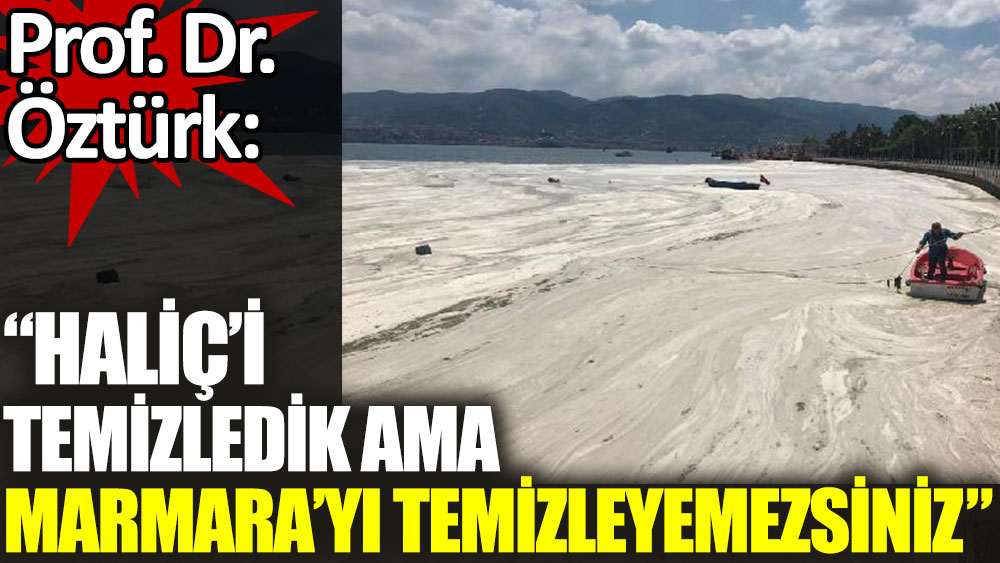 Prof. Dr. Öztürk: Haliç'i temizledik ama Marmara'yı temizleyemezsiniz