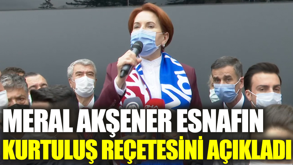 İYİ Parti lideri Meral Akşener esnafın kurtuluş reçetesini açıkladı