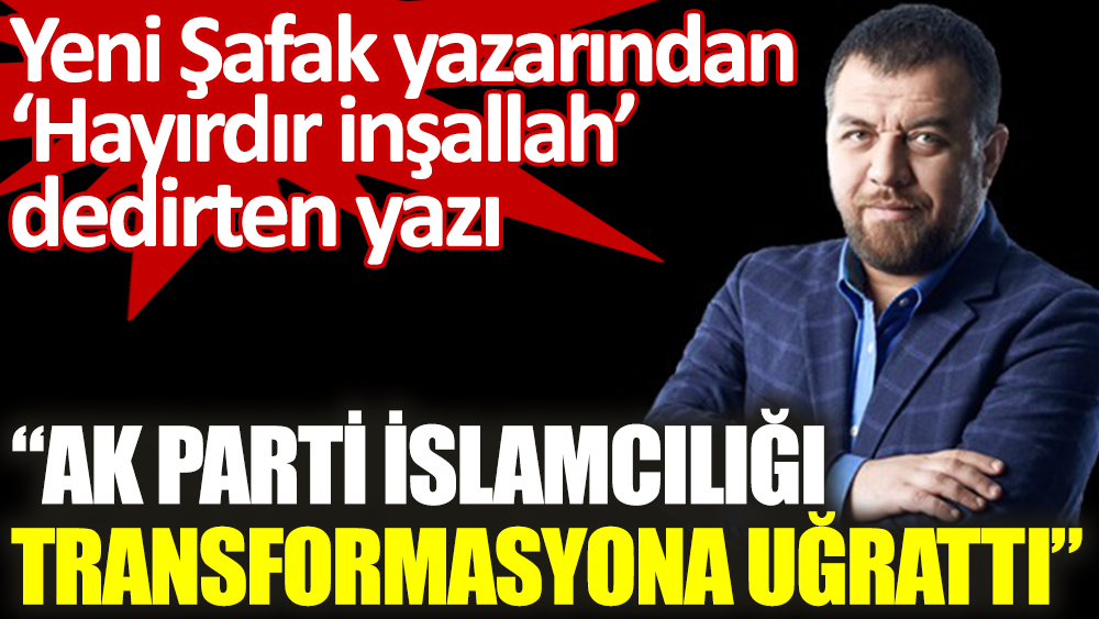 Yeni Şafak yazarı İsmail Kılıçarslan AK Parti İslamcılığı transformasyona uğrattı dedi
