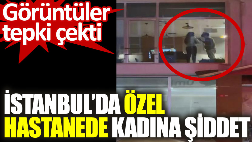 İstanbul'da özel hastanede kadına şiddet