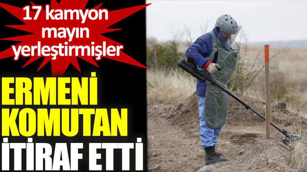 Ermeni komutandan itiraf: 17 kamyon mayın yerleştirmişler