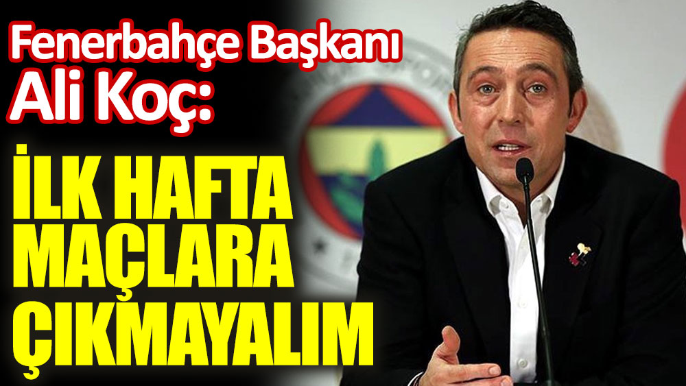 Fenerbahçe Başkanı Ali Koç: İlk hafta maçlara çıkmayalım