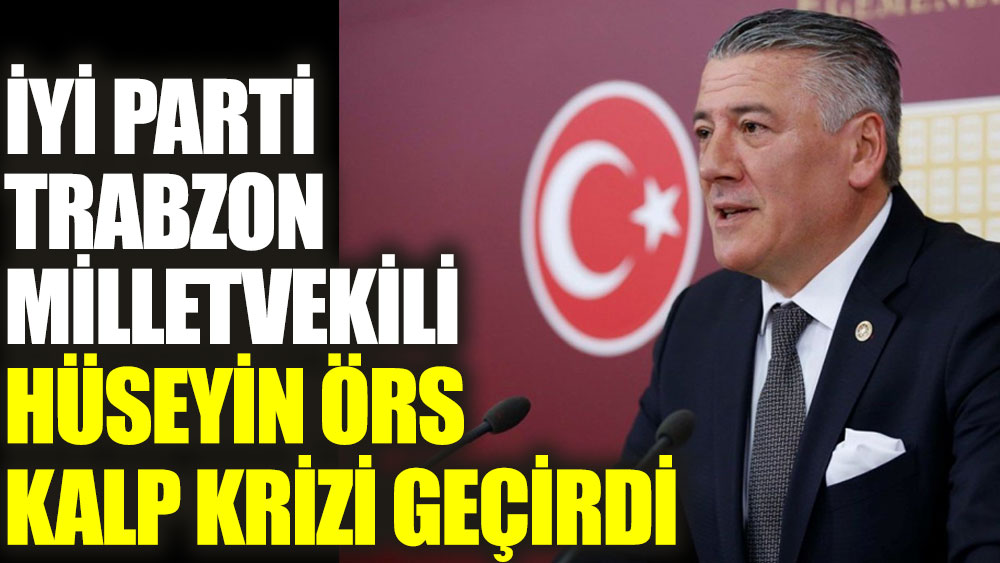 İYİ Parti Milletvekili Hüseyin Örs kalp krizi geçirdi