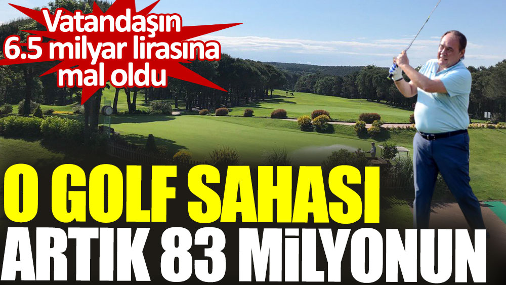 O golf sahası artık 83 milyonun. Vatandaşın 6.5 milyar lirasına mal oldu