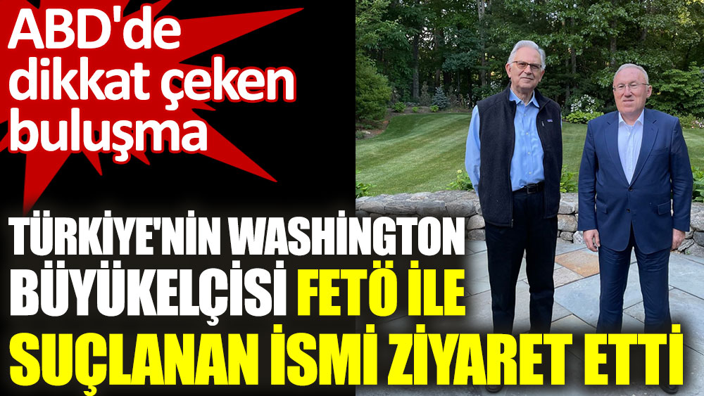 Türkiye'nin Washington Büyükelçisi FETÖ ile suçlanan ismi ziyaret etti