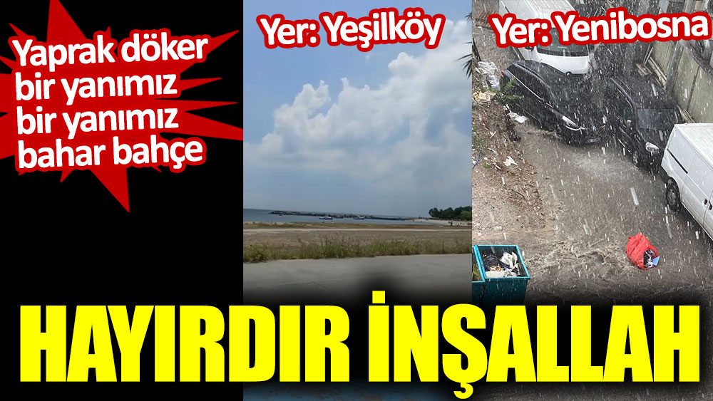 Hayırdır İnşallah. İstanbul Yeşilköy güllük gülistanlık. Yenibosna’da dolu ve sel