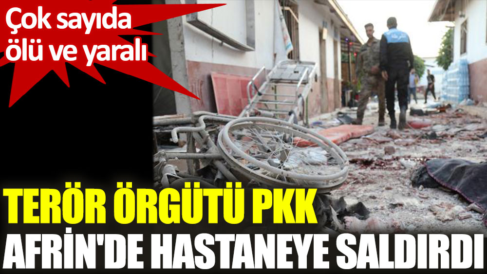 Terör örgütü PKK, Afrin'de hastaneye saldırdı: 13 ölü, 27 yaralı