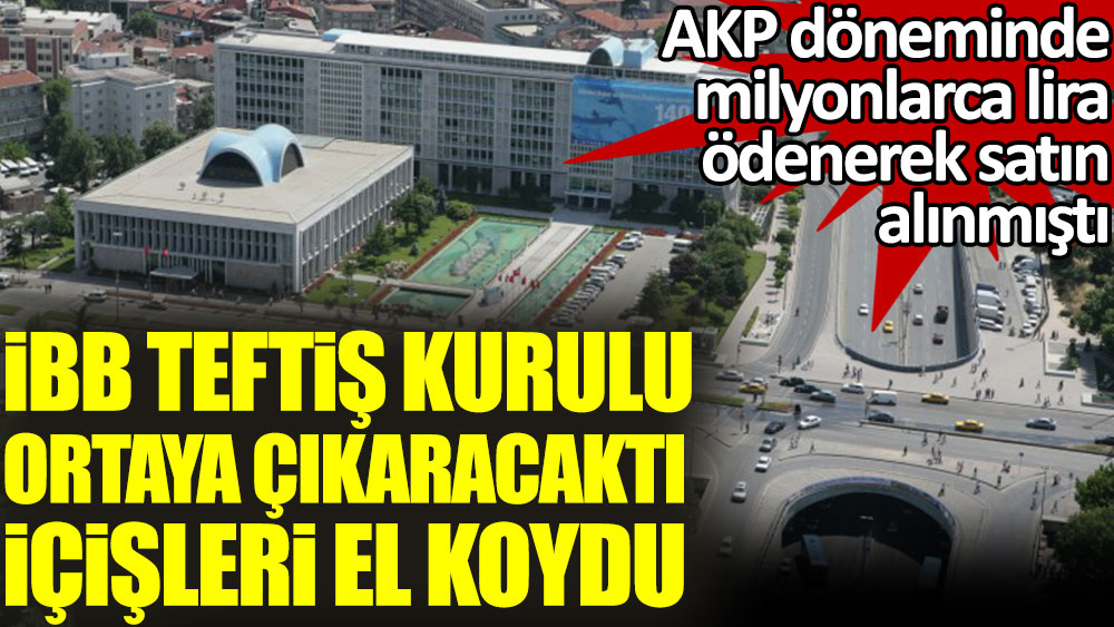 İBB teftiş kurulu ortaya çıkaracaktı İçişleri Bakanlığı el koydu. AKP döneminde milyonlarca lira ödenerek satın alınmıştı
