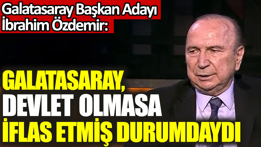 İbrahim Özdemir: Galatasaray, devlet olmasa iflas etmiş durumdaydı
