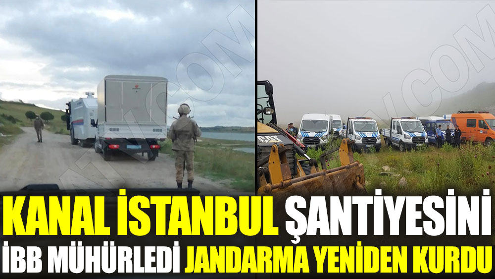 Kanal İstanbul şantiyesini İBB mühürledi jandarma yeniden kurdu
