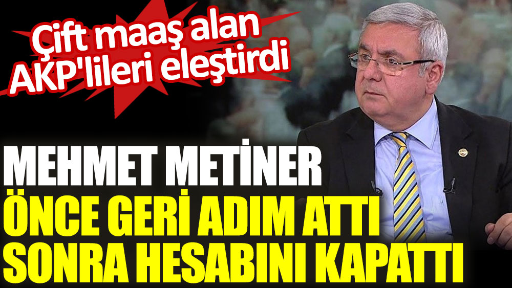Çift maaş alan AKP'lileri eleştiren Mehmet Metiner, önce geri adım attı sonra hesabını kapattı