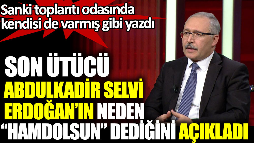 Son ütücü Abdulkadir Selvi Erdoğan’ın neden Hamdolsun dediğini açıkladı