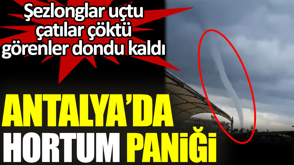 Antalya'da hortum paniği. Şezlonglar uçtu çatılar çöktü