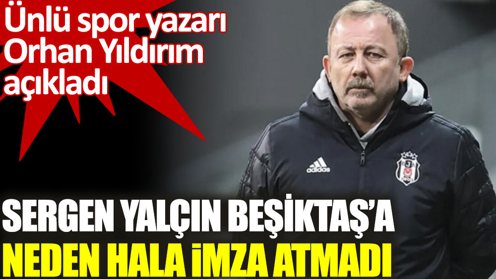 Spor yazarı Orhan Yıldırım Sergen Yalçın'ın Beşiktaş’a neden hala imza atmadığını açıkladı