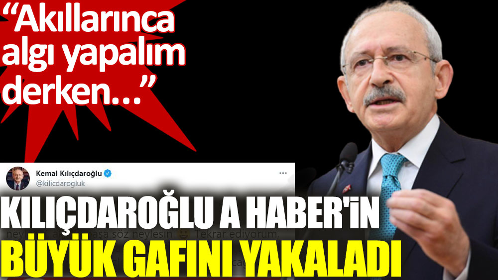 Kemal Kılıçdaroğlu A Haber'in büyük gafını böyle yakaladı