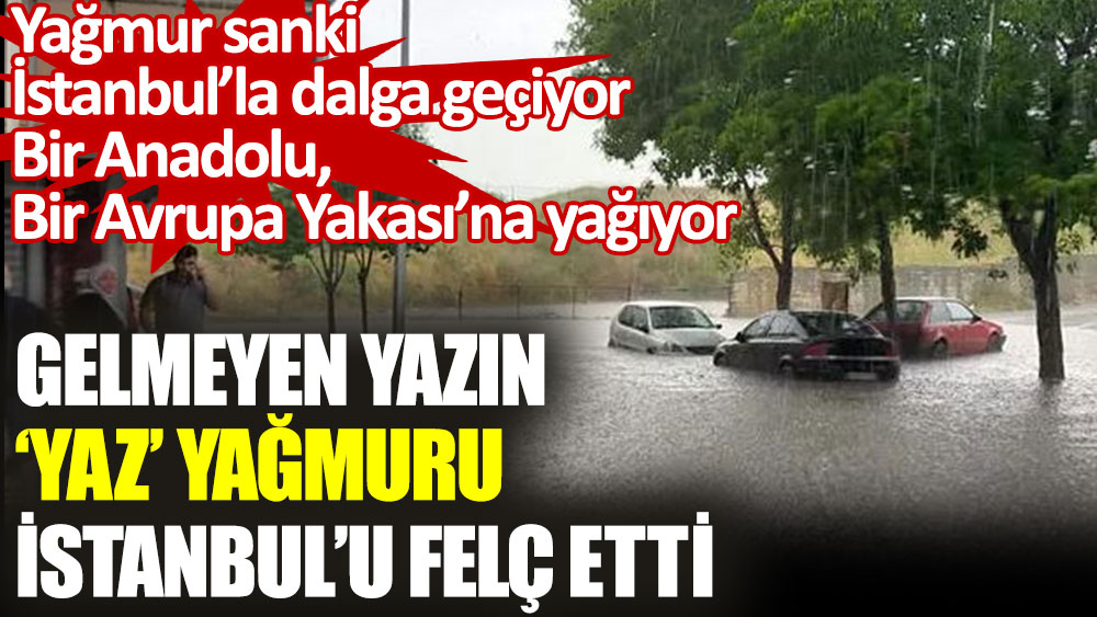 Gelmeyen yazın ‘yaz’ yağmuru İstanbul’u felç etti