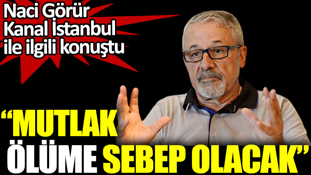 Naci Görür Kanal İstanbul ile ilgili konuştu: Mutlak ölüme sebep olacak