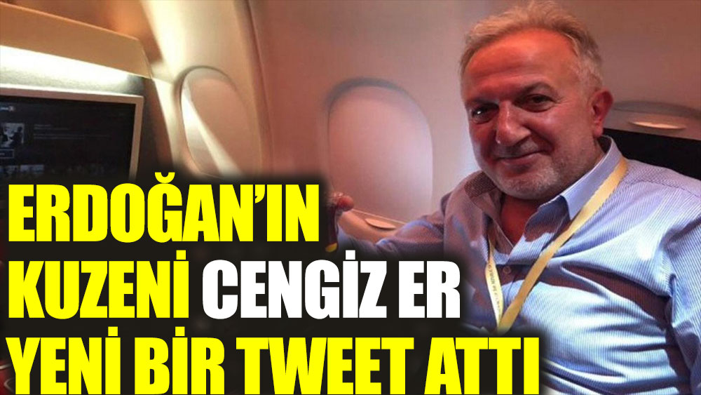 Erdoğan'ın kuzeni Cengiz Er yeni bir tweet attı