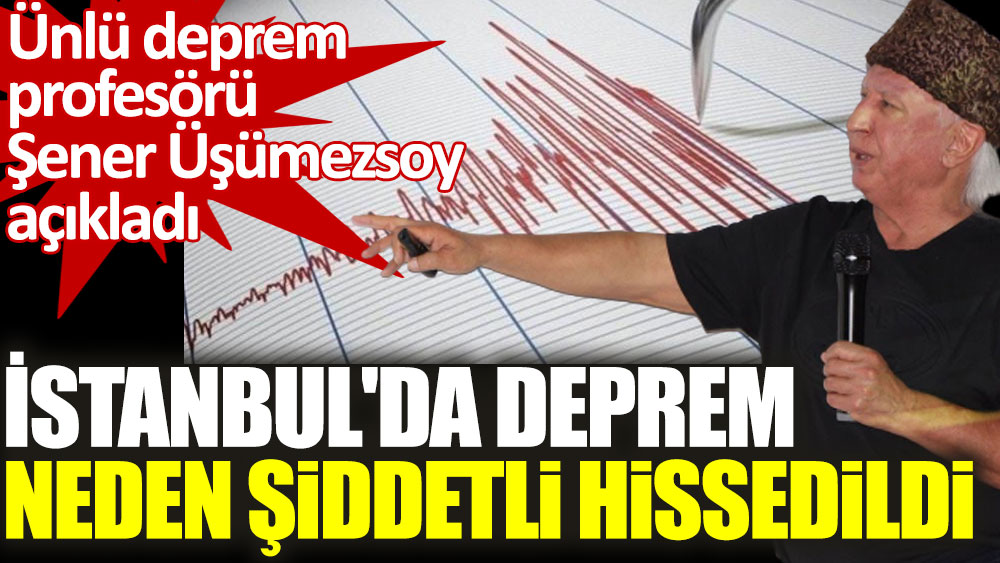 Prof. Şener Üşümezsoy İstanbul'daki depremin neden şiddetli hissedildiğini açıkladı