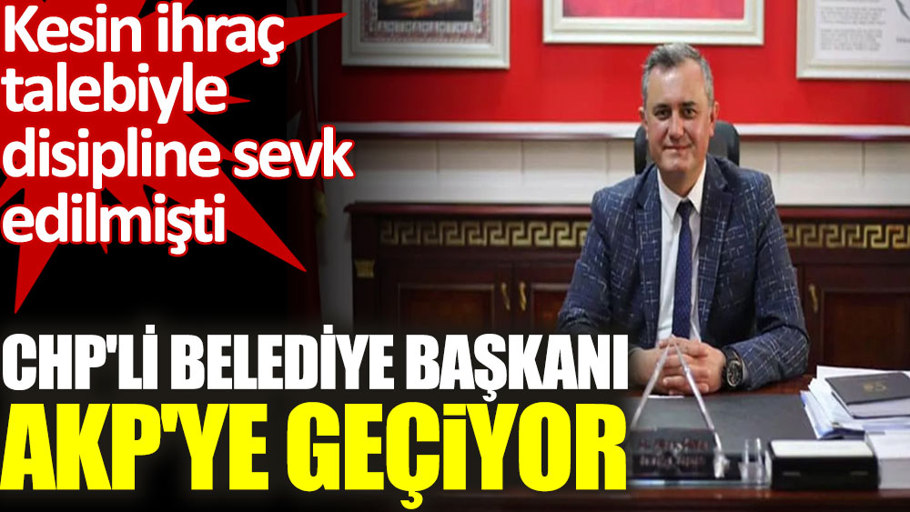 İhraç talebiyle disipline sevk edilen CHP'li belediye başkanı AKP'ye geçiyor