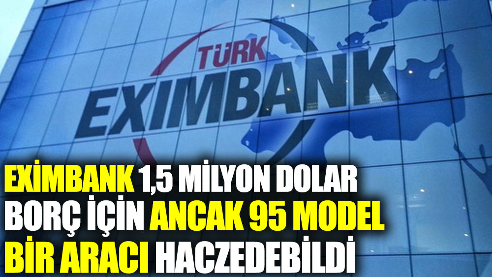 Eximbank 1 milyon 628 bin dolar borç için ancak 95 model bir aracı haczedebildi