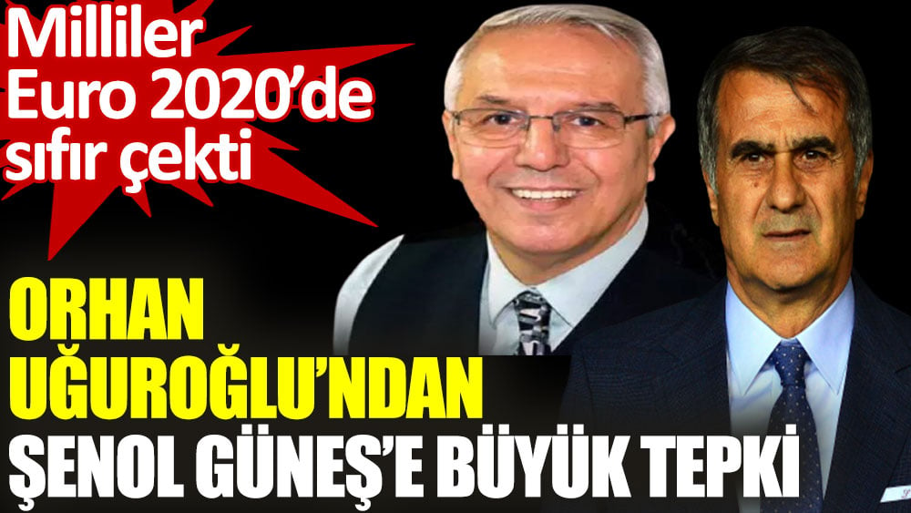 Orhan Uğuroğlu’ndan Şenol Güneş’e büyük tepki