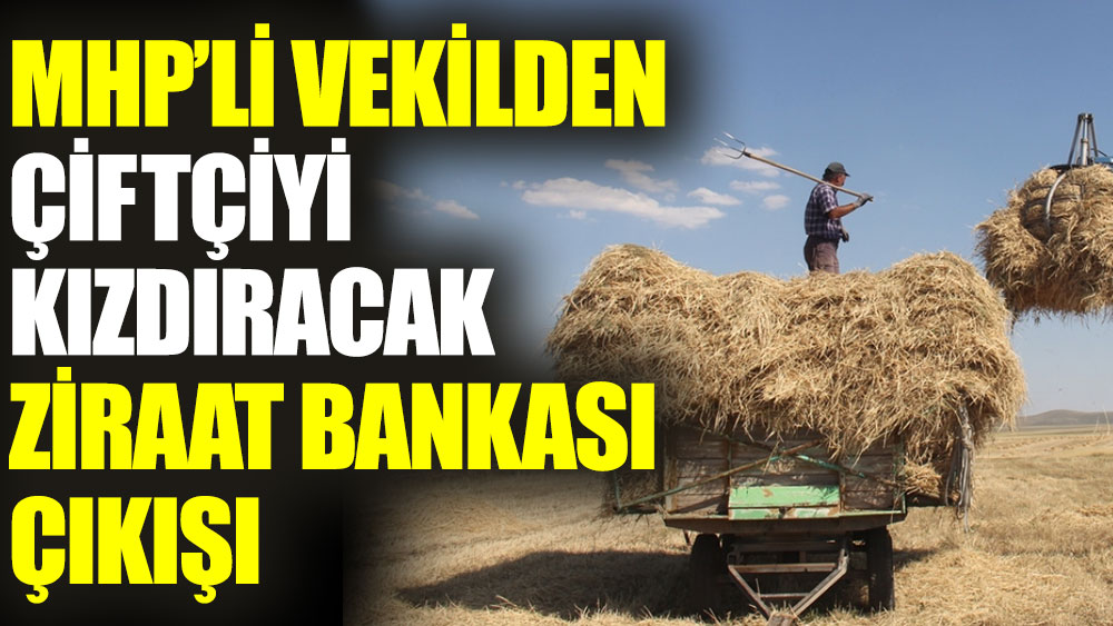 MHP’li vekilden çiftçiyi kızdıracak Ziraat Bankası çıkışı